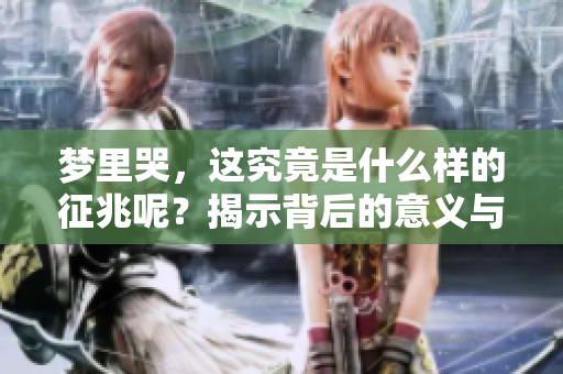 梦里哭，这究竟是什么样的征兆呢？揭示背后的意义与影响