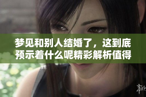 梦见和别人结婚了，这到底预示着什么呢精彩解析值得一看