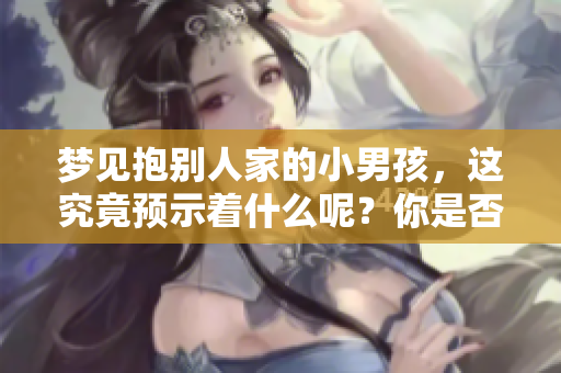 梦见抱别人家的小男孩，这究竟预示着什么呢？你是否想知道其中的寓意？