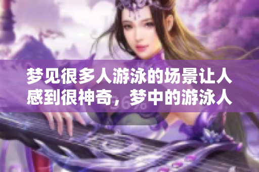 梦见很多人游泳的场景让人感到很神奇，梦中的游泳人数让人印象深刻