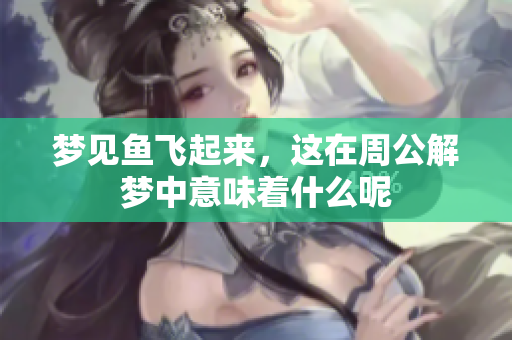 梦见鱼飞起来，这在周公解梦中意味着什么呢