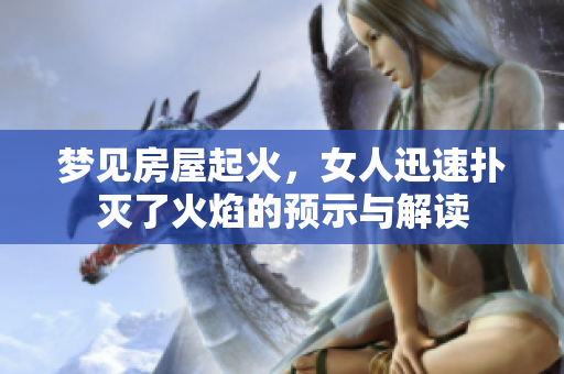 梦见房屋起火，女人迅速扑灭了火焰的预示与解读