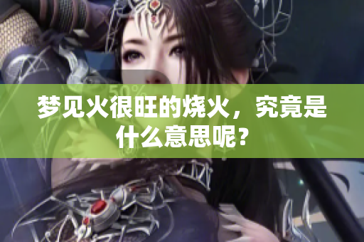 梦见火很旺的烧火，究竟是什么意思呢？