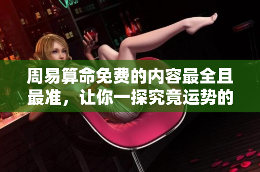 周易算命免费的内容最全且最准，让你一探究竟运势的奥秘