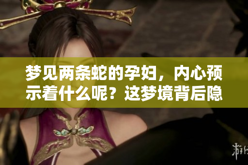梦见两条蛇的孕妇，内心预示着什么呢？这梦境背后隐藏着怎样的含义？