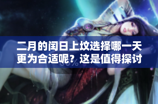 二月的闰日上坟选择哪一天更为合适呢？这是值得探讨的话题。
