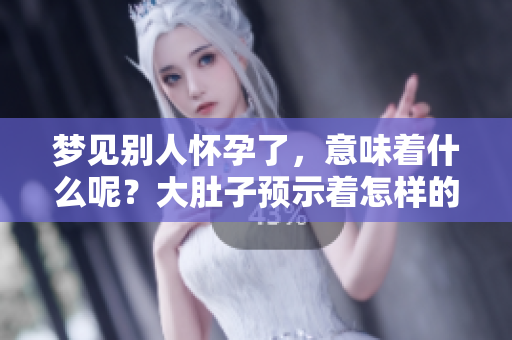 梦见别人怀孕了，意味着什么呢？大肚子预示着怎样的寓意呢？