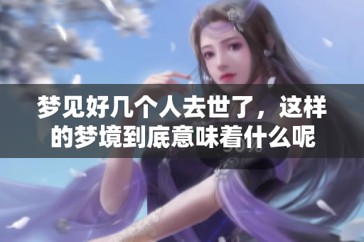 梦见好几个人去世了，这样的梦境到底意味着什么呢