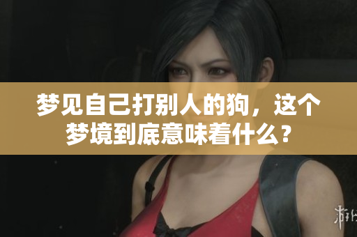 梦见自己打别人的狗，这个梦境到底意味着什么？