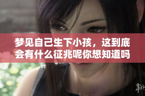 梦见自己生下小孩，这到底会有什么征兆呢你想知道吗