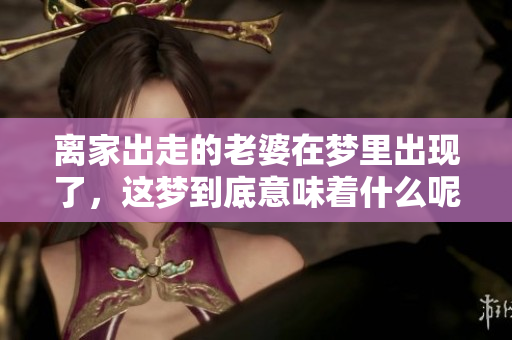 离家出走的老婆在梦里出现了，这梦到底意味着什么呢？