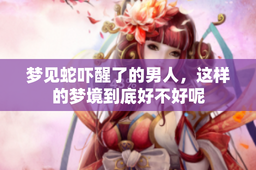 梦见蛇吓醒了的男人，这样的梦境到底好不好呢