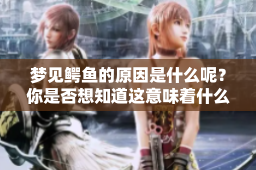 梦见鳄鱼的原因是什么呢？你是否想知道这意味着什么呢？