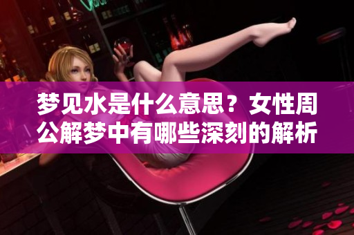 梦见水是什么意思？女性周公解梦中有哪些深刻的解析呢