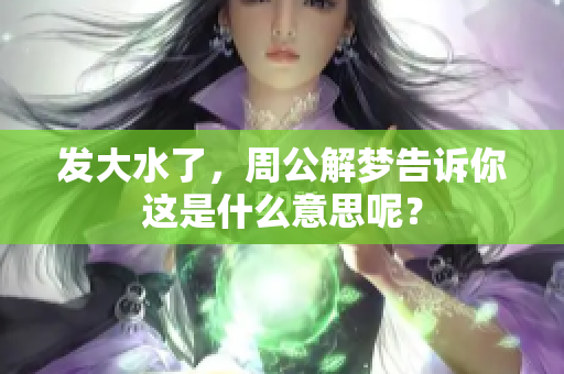 发大水了，周公解梦告诉你这是什么意思呢？