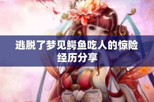 逃脱了梦见鳄鱼吃人的惊险经历分享