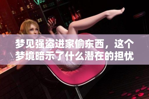 梦见强盗进家偷东西，这个梦境暗示了什么潜在的担忧吗