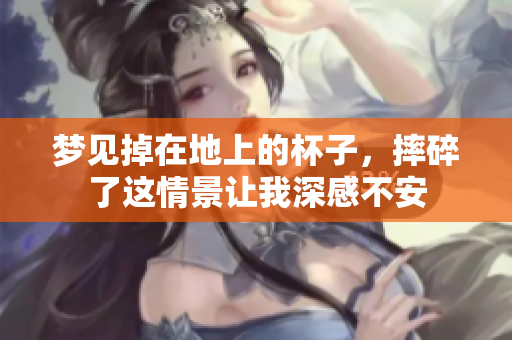 梦见掉在地上的杯子，摔碎了这情景让我深感不安