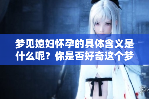 梦见媳妇怀孕的具体含义是什么呢？你是否好奇这个梦的意思？