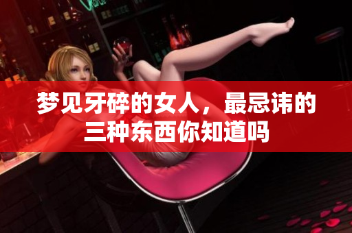 梦见牙碎的女人，最忌讳的三种东西你知道吗