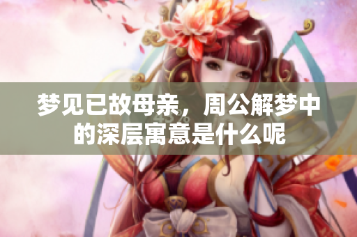 梦见已故母亲，周公解梦中的深层寓意是什么呢