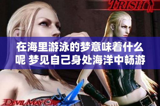 在海里游泳的梦意味着什么呢 梦见自己身处海洋中畅游的寓意解析