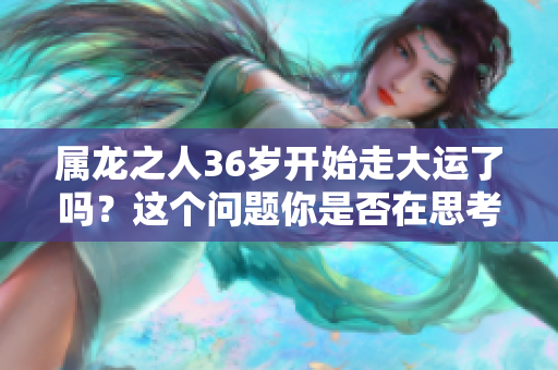 属龙之人36岁开始走大运了吗？这个问题你是否在思考过呢