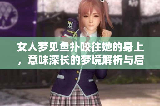 女人梦见鱼扑咬往她的身上，意味深长的梦境解析与启示