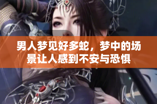 男人梦见好多蛇，梦中的场景让人感到不安与恐惧