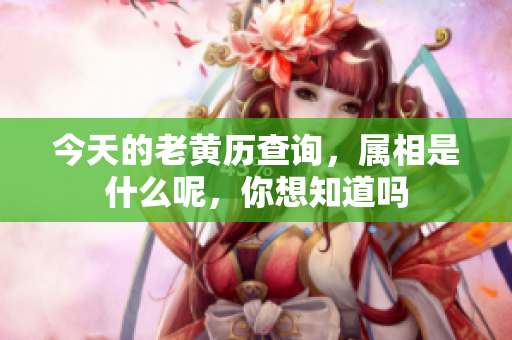 今天的老黄历查询，属相是什么呢，你想知道吗