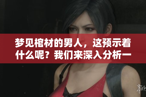 梦见棺材的男人，这预示着什么呢？我们来深入分析一下这个梦境的含义。