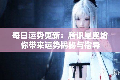 每日运势更新：腾讯星座给你带来运势揭秘与指导