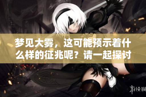 梦见大雾，这可能预示着什么样的征兆呢？请一起探讨这个问题。