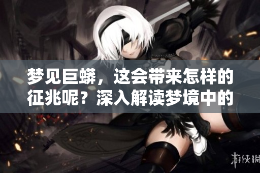 梦见巨蟒，这会带来怎样的征兆呢？深入解读梦境中的巨大蛇的含义