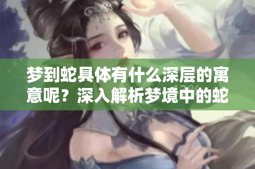 梦到蛇具体有什么深层的寓意呢？深入解析梦境中的蛇给我们的启示。