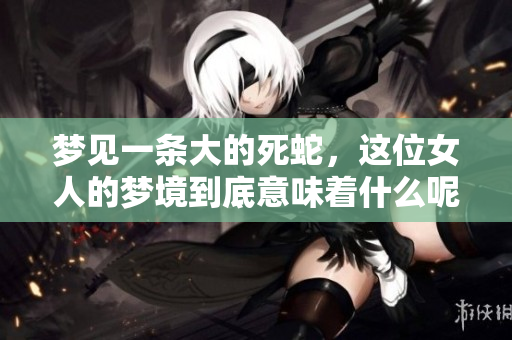 梦见一条大的死蛇，这位女人的梦境到底意味着什么呢