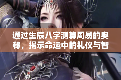 通过生辰八字测算周易的奥秘，揭示命运中的礼仪与智慧