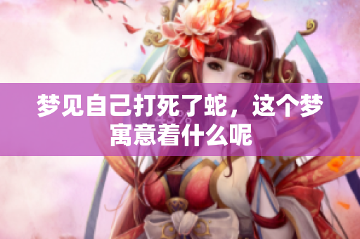 梦见自己打死了蛇，这个梦寓意着什么呢
