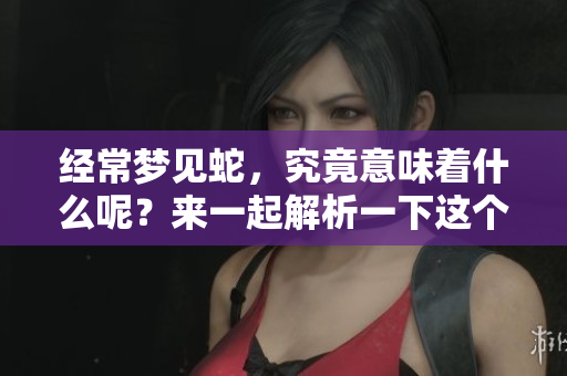 经常梦见蛇，究竟意味着什么呢？来一起解析一下这个梦境的含义吧。
