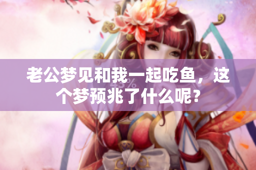 老公梦见和我一起吃鱼，这个梦预兆了什么呢？