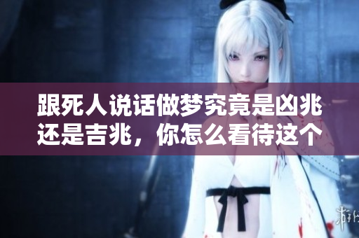 跟死人说话做梦究竟是凶兆还是吉兆，你怎么看待这个现象呢
