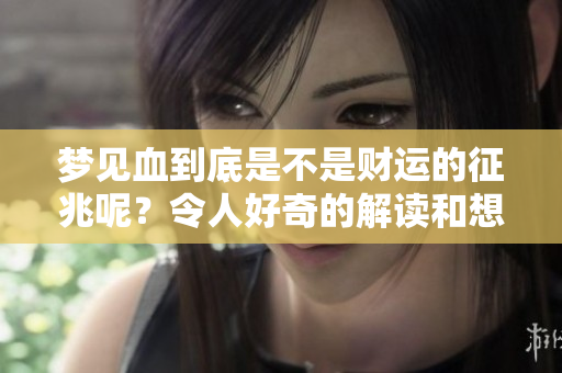 梦见血到底是不是财运的征兆呢？令人好奇的解读和想法盘点