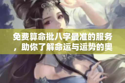 免费算命批八字最准的服务，助你了解命运与运势的奥秘
