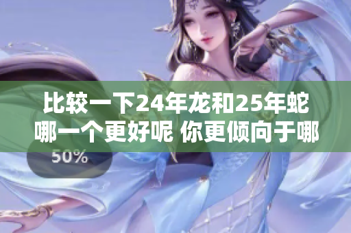比较一下24年龙和25年蛇哪一个更好呢 你更倾向于哪个呢