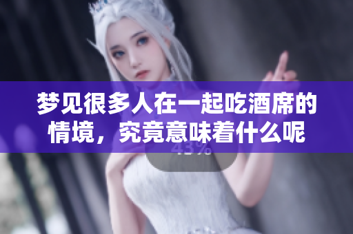 梦见很多人在一起吃酒席的情境，究竟意味着什么呢