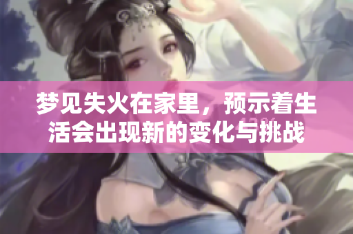 梦见失火在家里，预示着生活会出现新的变化与挑战