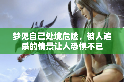 梦见自己处境危险，被人追杀的情景让人恐惧不已