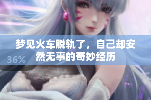 梦见火车脱轨了，自己却安然无事的奇妙经历