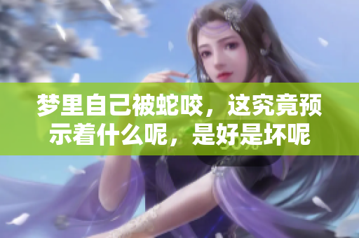 梦里自己被蛇咬，这究竟预示着什么呢，是好是坏呢