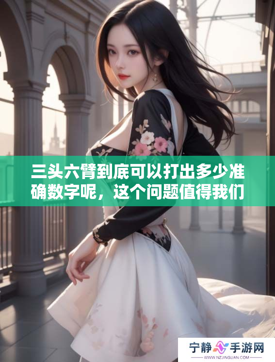 三头六臂到底可以打出多少准确数字呢，这个问题值得我们深入探讨一下。
